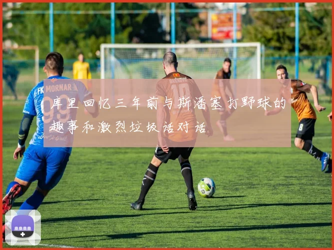 库里回忆三年前与斯潘塞打野球的趣事和激烈垃圾话对话