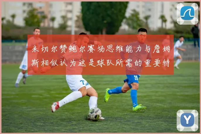 米切尔赞鲍尔赛场思维能力与詹姆斯相似认为这是球队所需的重要特质