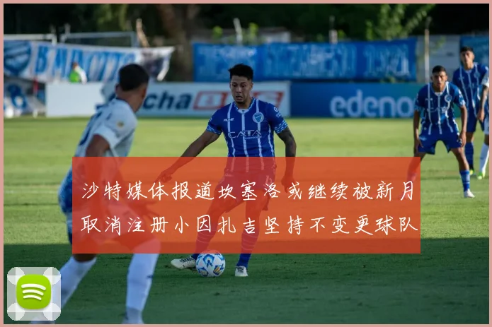 沙特媒体报道坎塞洛或继续被新月取消注册小因扎吉坚持不变更球队名单
