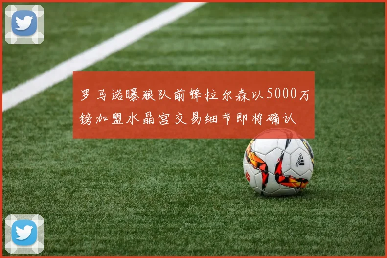 罗马诺曝狼队前锋拉尔森以5000万镑加盟水晶宫交易细节即将确认