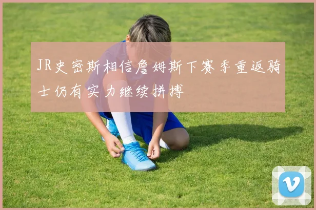 JR史密斯相信詹姆斯下赛季重返骑士仍有实力继续拼搏