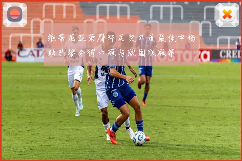 维蒂尼亚荣膺环足奖年度最佳中场助巴黎夺得六冠与欧国联冠军