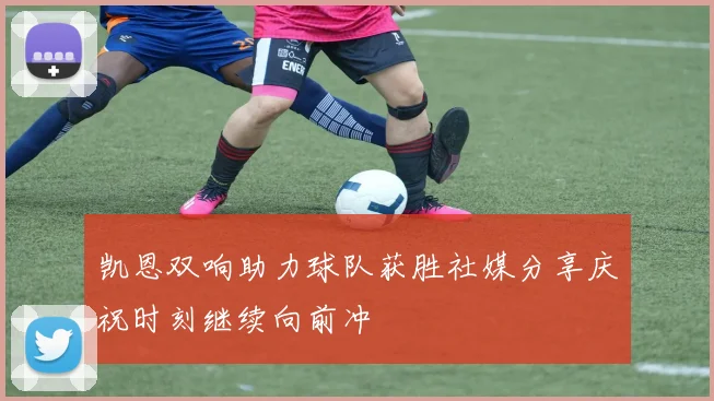 凯恩双响助力球队获胜社媒分享庆祝时刻继续向前冲