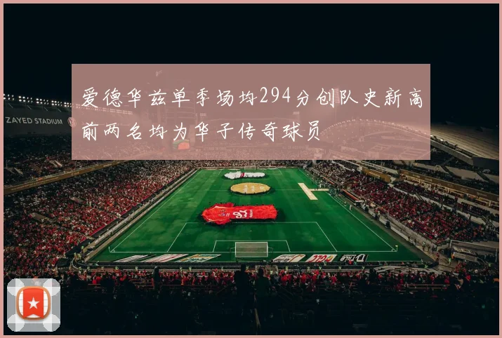 爱德华兹单季场均294分创队史新高前两名均为华子传奇球员