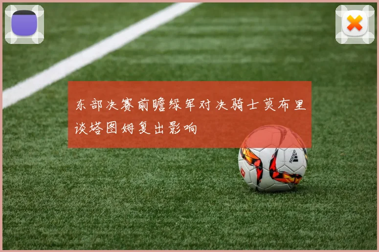 东部决赛前瞻绿军对决骑士莫布里谈塔图姆复出影响