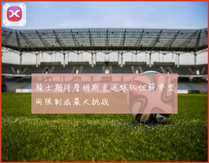 骑士期待詹姆斯重返球队但薪资空间限制成最大挑战