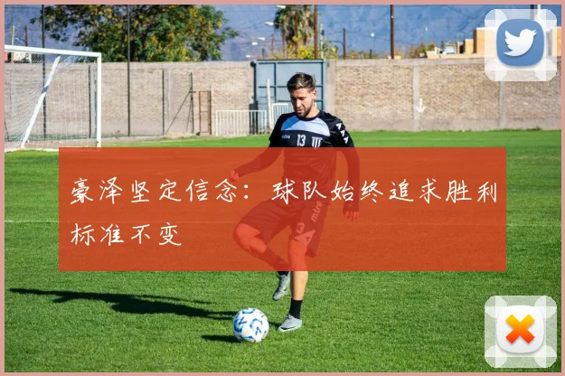 豪泽坚定信念：球队始终追求胜利标准不变