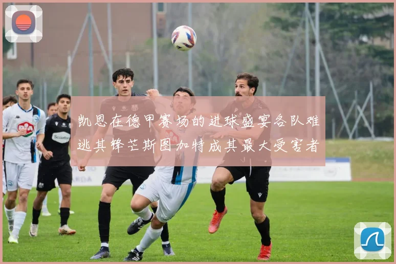 凯恩在德甲赛场的进球盛宴各队难逃其锋芒斯图加特成其最大受害者