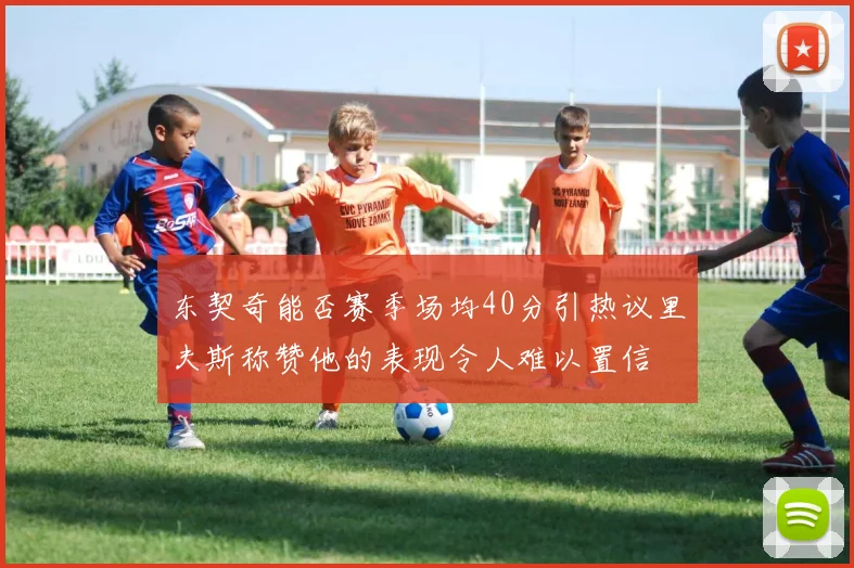 东契奇能否赛季场均40分引热议里夫斯称赞他的表现令人难以置信