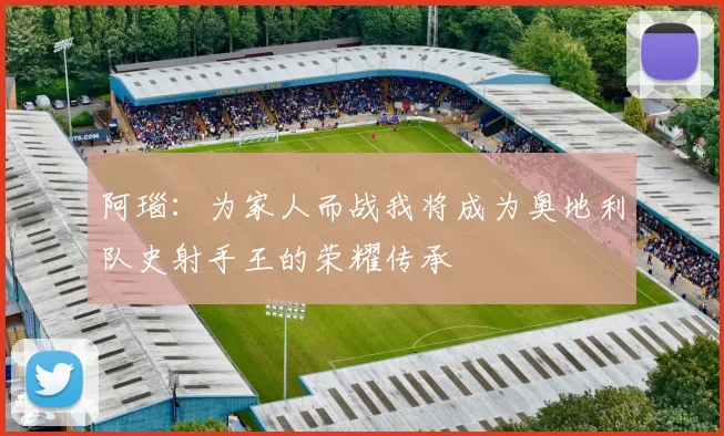 阿瑙：为家人而战我将成为奥地利队史射手王的荣耀传承