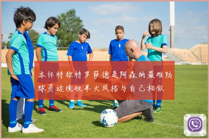 本怀特称特罗萨德是阿森纳最难防球员边境牧羊犬风格与自己相似