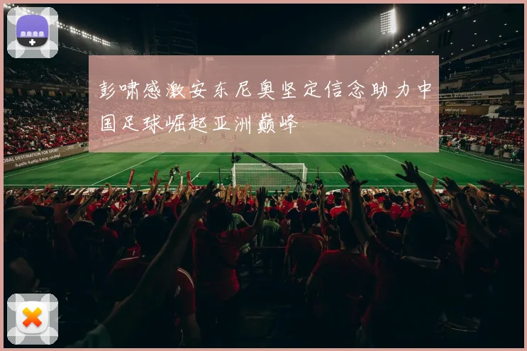 彭啸感激安东尼奥坚定信念助力中国足球崛起亚洲巅峰