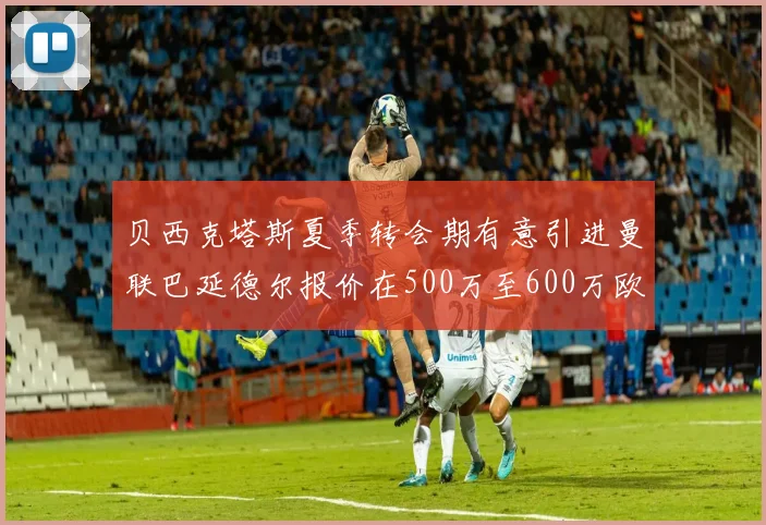 贝西克塔斯夏季转会期有意引进曼联巴延德尔报价在500万至600万欧元之间