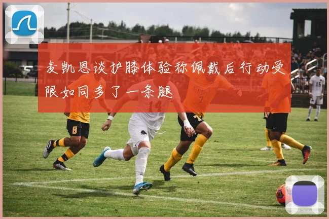 麦凯恩谈护膝体验称佩戴后行动受限如同多了一条腿