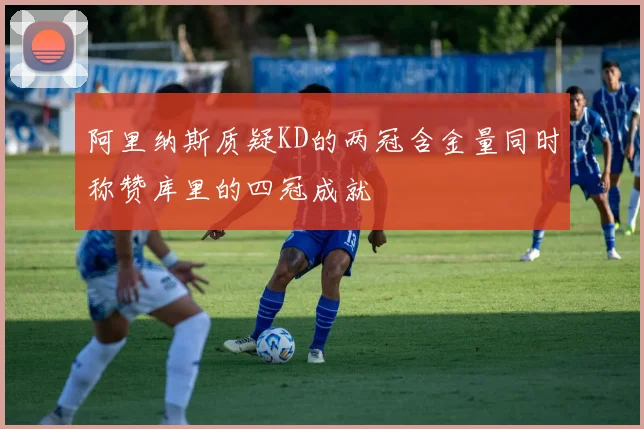 阿里纳斯质疑KD的两冠含金量同时称赞库里的四冠成就